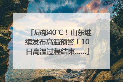 局部40℃！山东继续发布高温预警！10日高温过程结束……