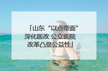 山东“以点带面”深化医改 公立医院改革凸显公益性