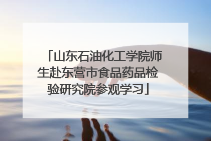 山东石油化工学院师生赴东营市食品药品检验研究院参观学习