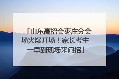 山东高招会枣庄分会场火爆开场！家长考生一早到现场来问招