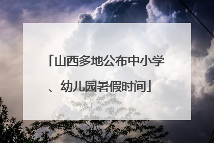 山西多地公布中小学、幼儿园暑假时间