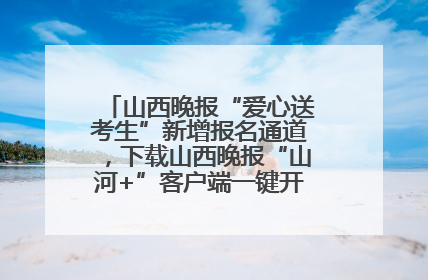 山西晚报“爱心送考生”新增报名通道，下载山西晚报“山河+”客户端一键开启高考爱心护航