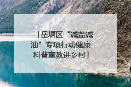 岳塘区“减盐减油”专项行动健康科普宣教进乡村