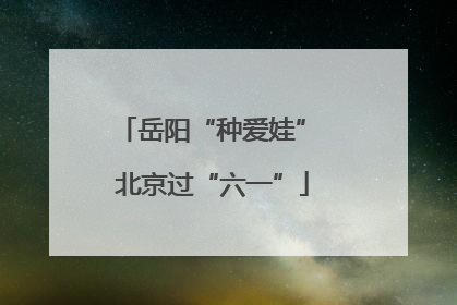 岳阳“种爱娃” 北京过“六一”