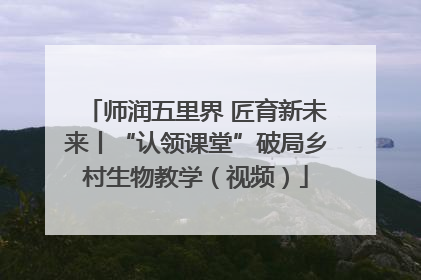 师润五里界 匠育新未来丨“认领课堂”破局乡村生物教学（视频）