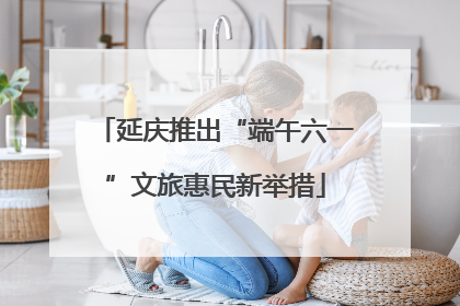 延庆推出“端午六一”文旅惠民新举措