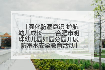 强化防溺意识 护航幼儿成长——合肥市明珠幼儿园如园分园开展防溺水安全教育活动