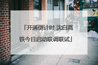 开通倒计时 沈白高铁今日启动联调联试