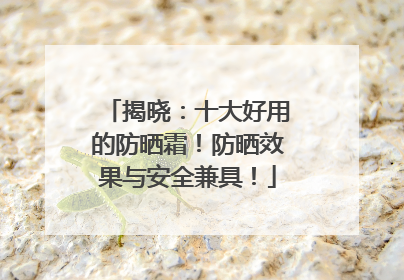 揭晓：十大好用的防晒霜！防晒效果与安全兼具！