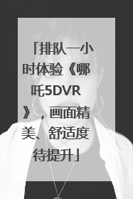 排队一小时体验《哪吒5DVR》，画面精美、舒适度待提升