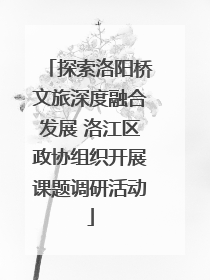 探索洛阳桥文旅深度融合发展 洛江区政协组织开展课题调研活动