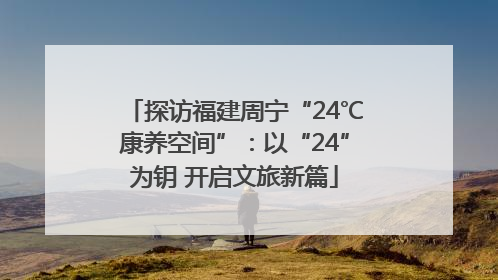 探访福建周宁“24℃康养空间”：以“24”为钥 开启文旅新篇