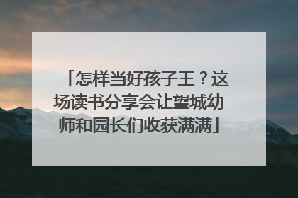 怎样当好孩子王？这场读书分享会让望城幼师和园长们收获满满