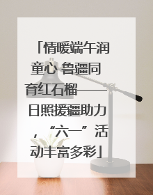情暖端午润童心 鲁疆同育红石榴——日照援疆助力，“六一”活动丰富多彩