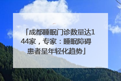 成都睡眠门诊数量达144家，专家：睡眠障碍患者呈年轻化趋势