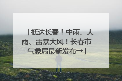 抵达长春！中雨、大雨、雷暴大风！长春市气象局最新发布→