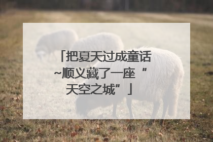 把夏天过成童话~顺义藏了一座“天空之城”