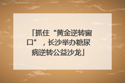 抓住“黄金逆转窗口”，长沙举办糖尿病逆转公益沙龙