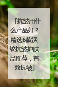 抗皱用什么产品好？精选6款淡纹抗皱护肤品推荐，有效抗皱