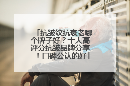 抗皱纹抗衰老哪个牌子好？十大高评分抗皱品牌分享！口碑公认的好