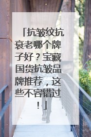 抗皱纹抗衰老哪个牌子好？宝藏国货抗皱品牌推荐，这些不容错过！
