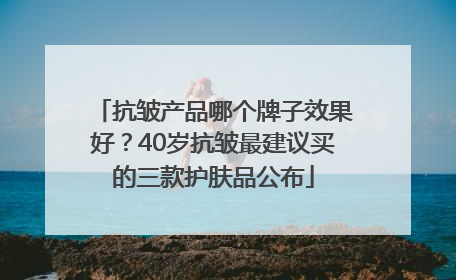 抗皱产品哪个牌子效果好？40岁抗皱最建议买的三款护肤品公布