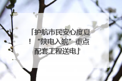 护航市民安心度夏！“陕电入皖”重点配套工程送电