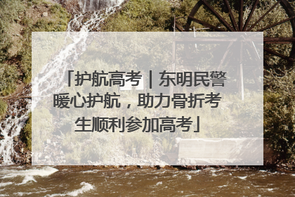 护航高考｜东明民警暖心护航，助力骨折考生顺利参加高考