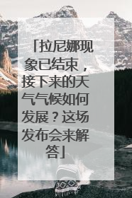 拉尼娜现象已结束，接下来的天气气候如何发展？这场发布会来解答