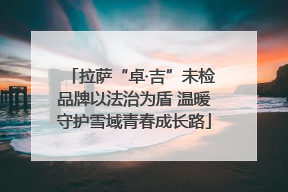 拉萨“卓·吉”未检品牌以法治为盾 温暖守护雪域青春成长路