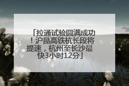 拉通试验圆满成功！沪昆高铁杭长段将提速，杭州至长沙最快3小时12分