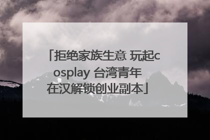 拒绝家族生意 玩起cosplay 台湾青年在汉解锁创业副本