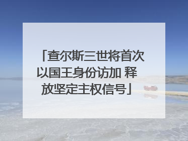 查尔斯三世将首次以国王身份访加 释放坚定主权信号
