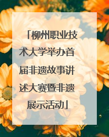柳州职业技术大学举办首届非遗故事讲述大赛暨非遗展示活动