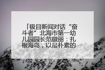 极目新闻对话“奋斗者”北海市第一幼儿园园长范徽丽：扎根海岛，以最朴素的爱践行教育的梦想