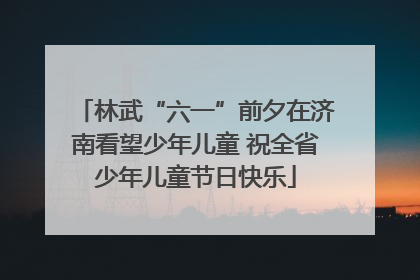 林武“六一”前夕在济南看望少年儿童 祝全省少年儿童节日快乐