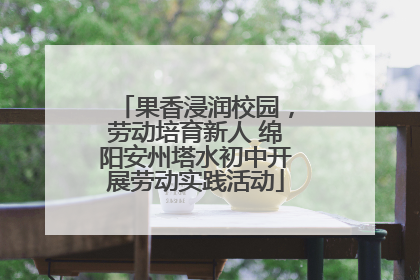 果香浸润校园，劳动培育新人 绵阳安州塔水初中开展劳动实践活动