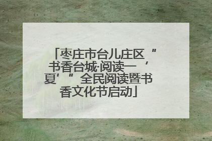 枣庄市台儿庄区“书香台城·阅读一‘夏’”全民阅读暨书香文化节启动