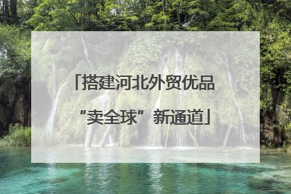 搭建河北外贸优品“卖全球”新通道