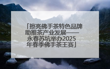 擦亮佛手茶特色品牌 助推茶产业发展——永春苏坑举办2025年春季佛手茶王赛