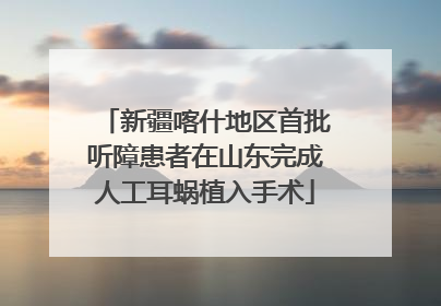 新疆喀什地区首批听障患者在山东完成人工耳蜗植入手术