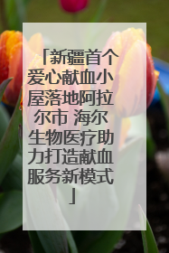 新疆首个爱心献血小屋落地阿拉尔市 海尔生物医疗助力打造献血服务新模式