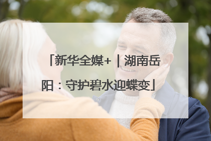 新华全媒+｜湖南岳阳：守护碧水迎蝶变