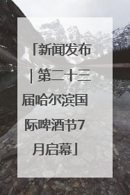 新闻发布｜第二十三届哈尔滨国际啤酒节7月启幕