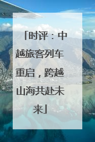 时评：中越旅客列车重启，跨越山海共赴未来