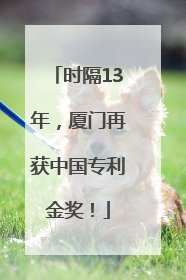 时隔13年，厦门再获中国专利金奖！