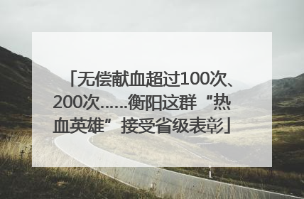 无偿献血超过100次、200次……衡阳这群“热血英雄”接受省级表彰