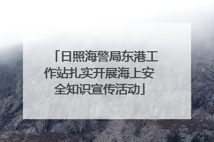 日照海警局东港工作站扎实开展海上安全知识宣传活动