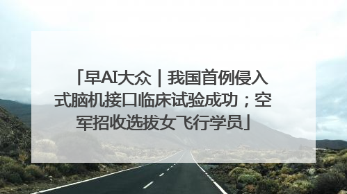 早AI大众｜我国首例侵入式脑机接口临床试验成功；空军招收选拔女飞行学员