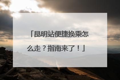 昆明站便捷换乘怎么走？指南来了！